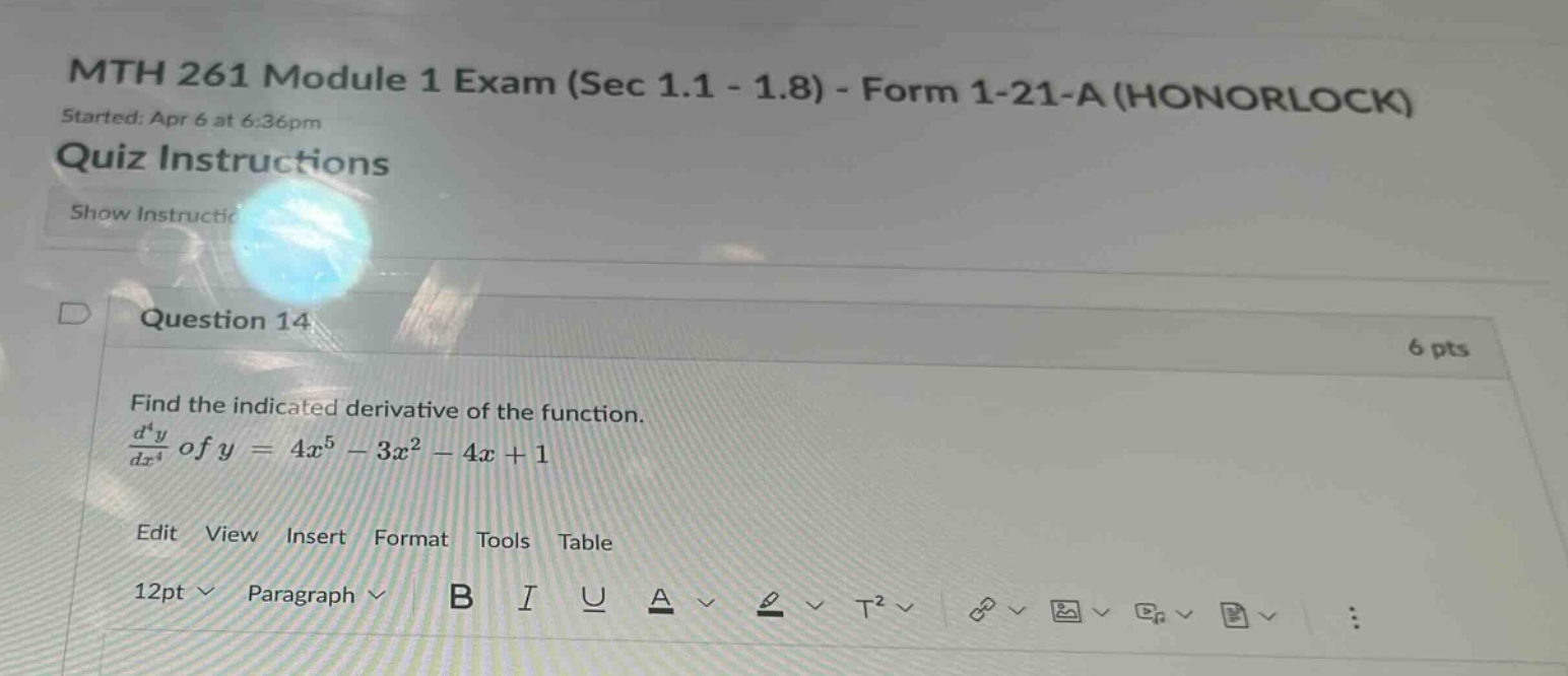 mth 261 module 1 exam (sec 1.1 - 1.8) - form 1-21-a (honorlock) started: apr 6 at 6:36pm quiz instructions show instructic question 14 6 pts find the indicated derivative of the function. d⁴y/dx⁴ of y = 4x⁵ - 3x² - 4x + 1 edit view insert format tools table 12pt paragraph b i u a t²