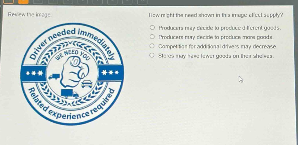 review the image. how might the need shown in this image affect supply? producers may decide to produce different goods. producers may decide to produce more goods. competition for additional drivers may decrease. stores may have fewer goods on their shelves.