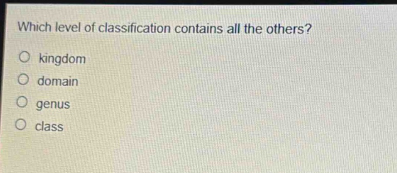 which level of classification contains all the others?\no kingdom\no domain\no genus\no class