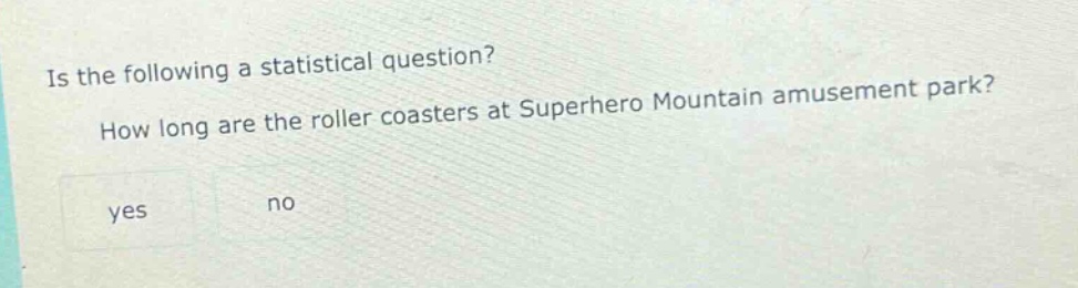 is the following a statistical question? how long are the roller coasters at superhero mountain amusement park? yes no