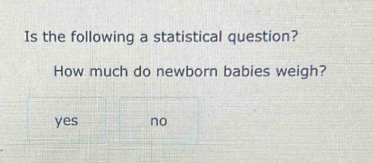 is the following a statistical question? how much do newborn babies weigh? yes no
