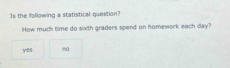 is the following a statistical question? how much time do sixth graders spend on homework each day? yes no