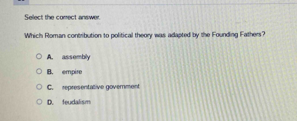 select the correct answer. which roman contribution to political theory was adapted by the founding fathers? a. assembly b. empire c. representative government d. feudalism