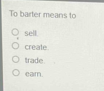 to barter means to\no sell.\no create.\no trade.\no earn.