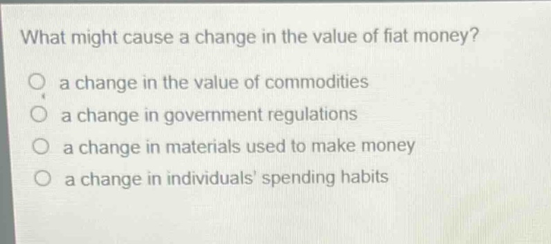 what might cause a change in the value of fiat money? a change in the value of commodities a change in government regulations a change in materials used to make money a change in individuals spending habits