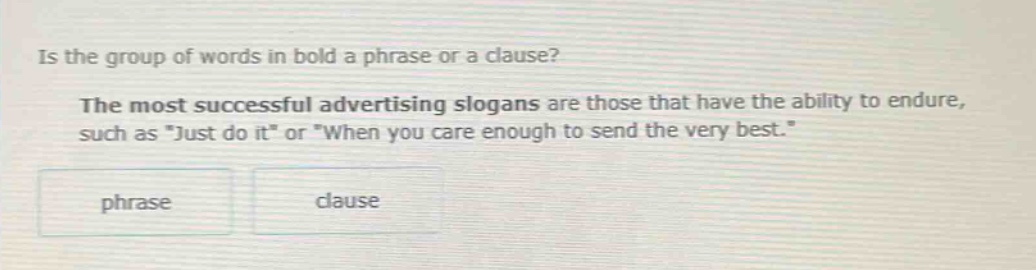 is the group of words in bold a phrase or a clause? the most successful advertising slogans are those that have the ability to endure, such as \just do it\ or \when you care enough to send the very best.\ phrase clause