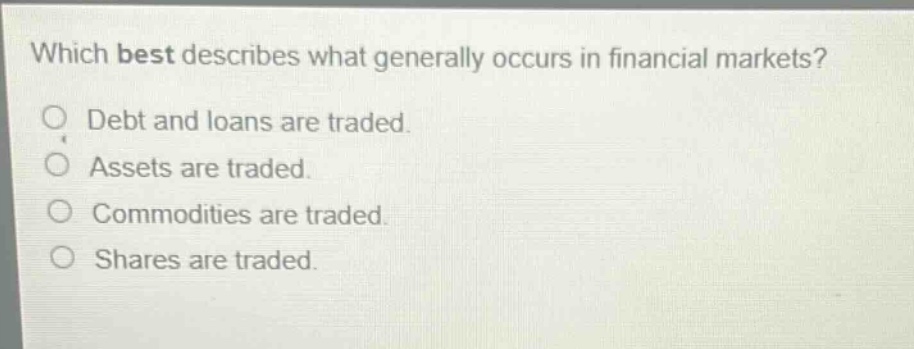 which best describes what generally occurs in financial markets? debt and loans are traded. assets are traded. commodities are traded. shares are traded.