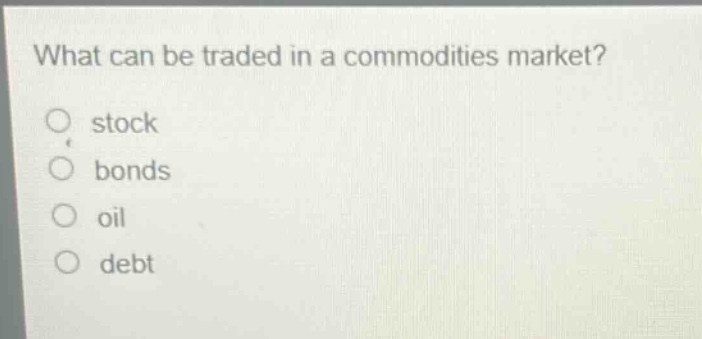 what can be traded in a commodities market? stock bonds oil debt