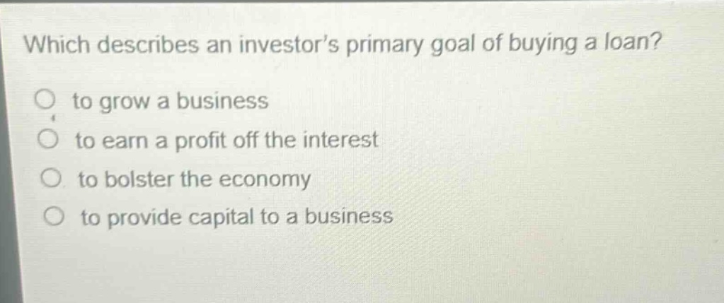 which describes an investor’s primary goal of buying a loan? to grow a business to earn a profit off the interest to bolster the economy to provide capital to a business