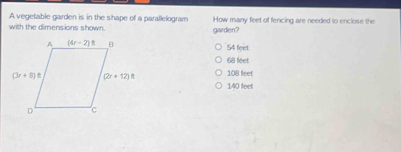 a vegetable garden is in the shape of a parallelogram with the dimensions shown. how many feet of fencing are needed to enclose the garden? (4r - 2) ft (3r + 8) ft (2r + 12) ft 54 feet 68 feet 108 feet 140 feet