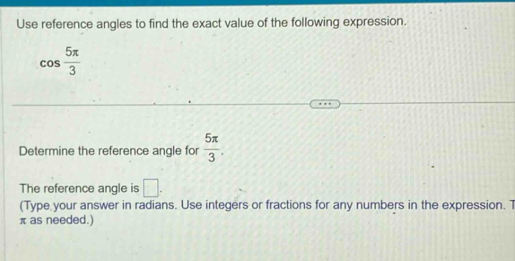 use reference angles to find the exact value of the following expression. cos 5π/3 determine the reference angle for 5π/3. the reference angle is . (type your answer in radians. use integers or fractions for any numbers in the expression. use π as needed.)