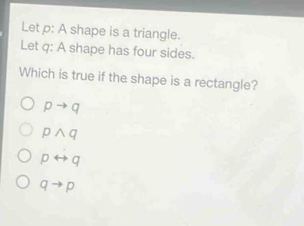 let p: a shape is a triangle. let q: a shape has four sides. which is true if the shape is a rectangle? o p→q o p∧q o p↔q o q→p