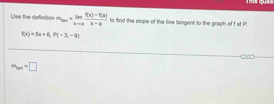 use the definition mtan = lim x→a f(x) - f(a) / x - a to find the slope of the line tangent to the graph of f at p. f(x)=5x + 6, p(-3,-9) mtan = □