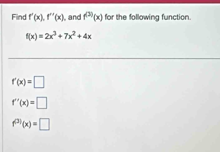find f(x), f(x), and f^(3)(x) for the following function. f(x)=2x^3 + 7x^2 + 4x f(x)=□ f(x)=□ f^(3)(x)=□