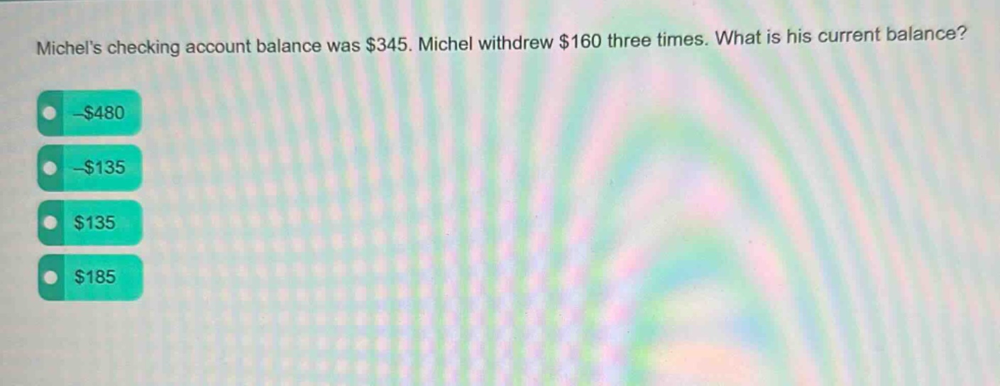 michels checking account balance was $345. michel withdrew $160 three times. what is his current balance? -$480 -$135 $135 $185