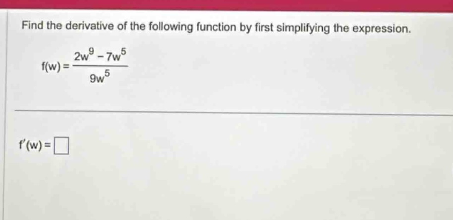 find the derivative of the following function by first simplifying the expression. f(w)=(2w^9 - 7w^5)/(9w^5) f(w)=□