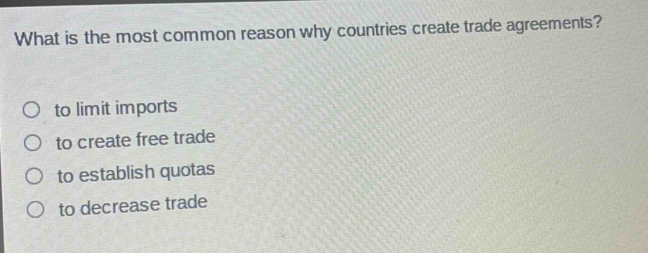 what is the most common reason why countries create trade agreements? to limit imports to create free trade to establish quotas to decrease trade