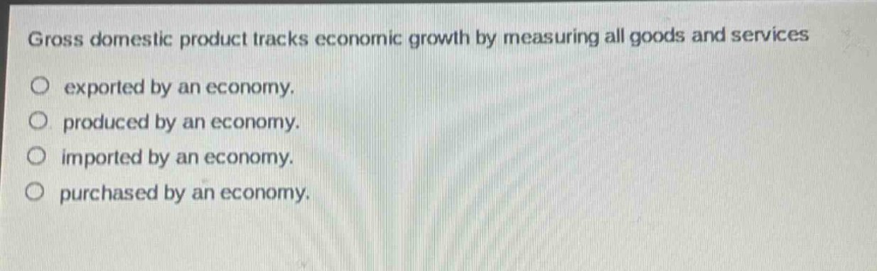 gross domestic product tracks economic growth by measuring all goods and services\no exported by an economy.\no produced by an economy.\no imported by an economy.\no purchased by an economy.