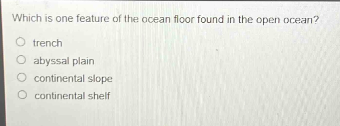 which is one feature of the ocean floor found in the open ocean?\ntrench\nabyssal plain\ncontinental slope\ncontinental shelf