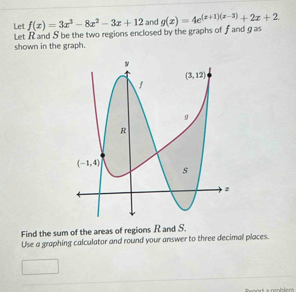 let f(x)=3x³ - 8x² - 3x + 12 and g(x)=4e^(x + 1)(x - 3)+2x + 2. let r and s be the two regions enclosed by the graphs of f and g as shown in the graph. find the sum of the areas of regions r and s. use a graphing calculator and round your answer to three decimal places.