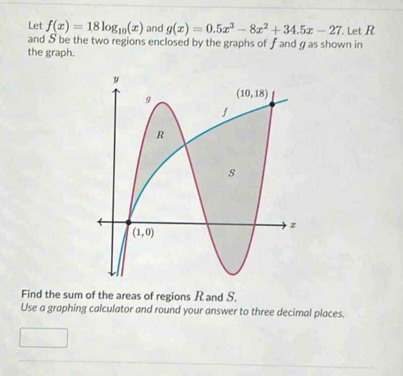 let f(x)=18log10(x) and g(x)=0.5x³ - 8x² + 34.5x - 27. let r and s be the two regions enclosed by the graphs of f and g as shown in the graph. find the sum of the areas of regions r and s. use a graphing calculator and round your answer to three decimal places.