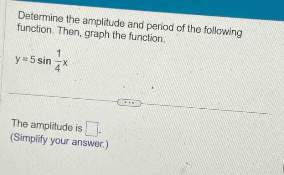determine the amplitude and period of the following function. then, graph the function. y = 5 sin 1/4 x the amplitude is. (simplify your answer.)