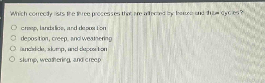 which correctly lists the three processes that are affected by freeze and thaw cycles?\ncreep, landslide, and deposition\ndeposition, creep, and weathering\nlandslide, slump, and deposition\nslump, weathering, and creep