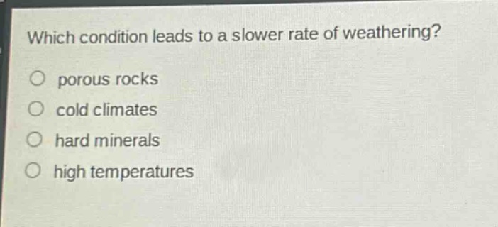 which condition leads to a slower rate of weathering?\nporous rocks\ncold climates\nhard minerals\nhigh temperatures