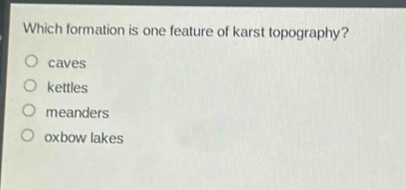 which formation is one feature of karst topography?\no caves\no kettles\no meanders\no oxbow lakes