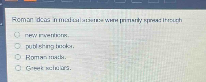 roman ideas in medical science were primarily spread through\nnew inventions.\npublishing books.\nroman roads.\ngreek scholars.