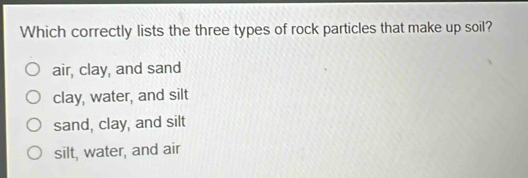 which correctly lists the three types of rock particles that make up soil?\no air, clay, and sand\no clay, water, and silt\no sand, clay, and silt\no silt, water, and air