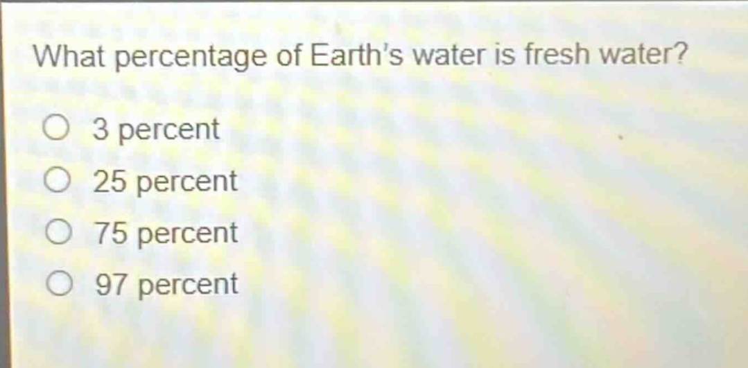what percentage of earths water is fresh water?\no 3 percent\no 25 percent\no 75 percent\no 97 percent