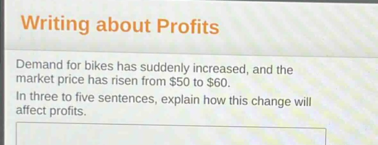 writing about profits\ndemand for bikes has suddenly increased, and the market price has risen from $50 to $60.\nin three to five sentences, explain how this change will affect profits.