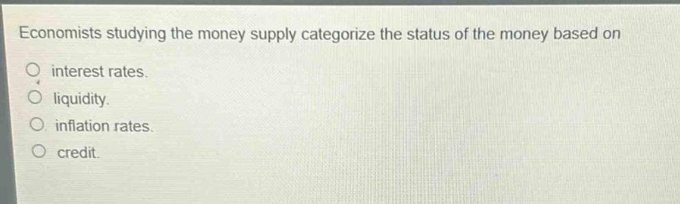economists studying the money supply categorize the status of the money based on\no interest rates.\no liquidity.\no inflation rates.\no credit.