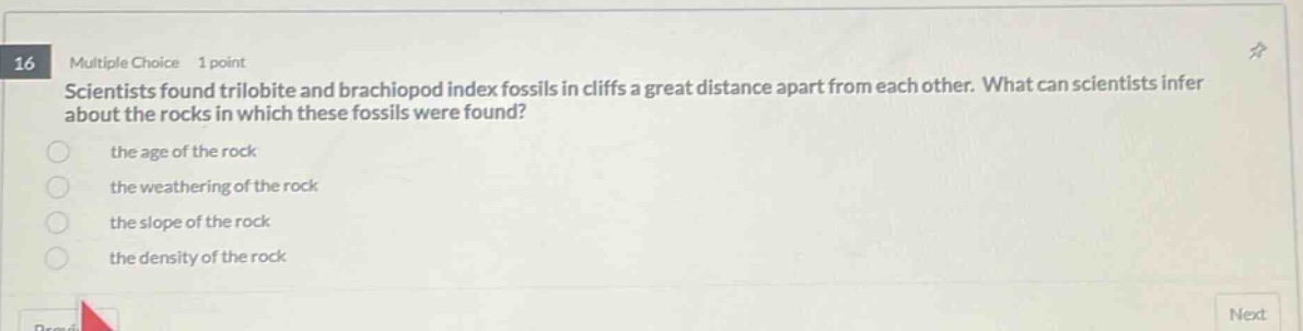 16 multiple choice 1 point scientists found trilobite and brachiopod index fossils in cliffs a great distance apart from each other. what can scientists infer about the rocks in which these fossils were found? the age of the rock the weathering of the rock the slope of the rock the density of the rock