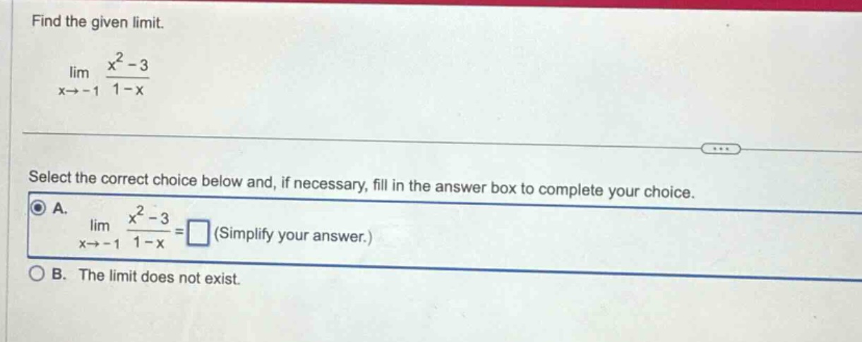 find the given limit. lim x→−1 x² - 3 / 1 - x select the correct choice below and, if necessary, fill in the answer box to complete your choice. a. lim x→−1 x² - 3 / 1 - x = (simplify your answer.) b. the limit does not exist.