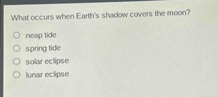 what occurs when earths shadow covers the moon?\nneap tide\nspring tide\nsolar eclipse\nlunar eclipse