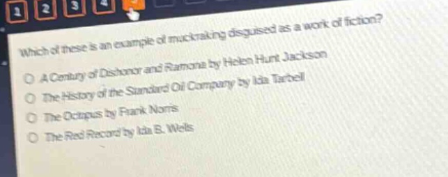 which of these is an example of muckraking disguised as a work of fiction?\na century of dishonor and ramona by helen hunt jackson\nthe history of the standard oil company by ida tarbell\nthe octopus by frank norris\nthe red record by ida b. wells