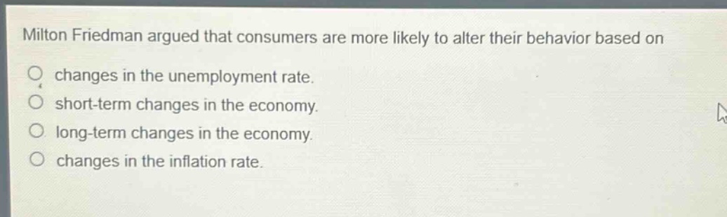 milton friedman argued that consumers are more likely to alter their behavior based on changes in the unemployment rate. short - term changes in the economy. long - term changes in the economy. changes in the inflation rate.