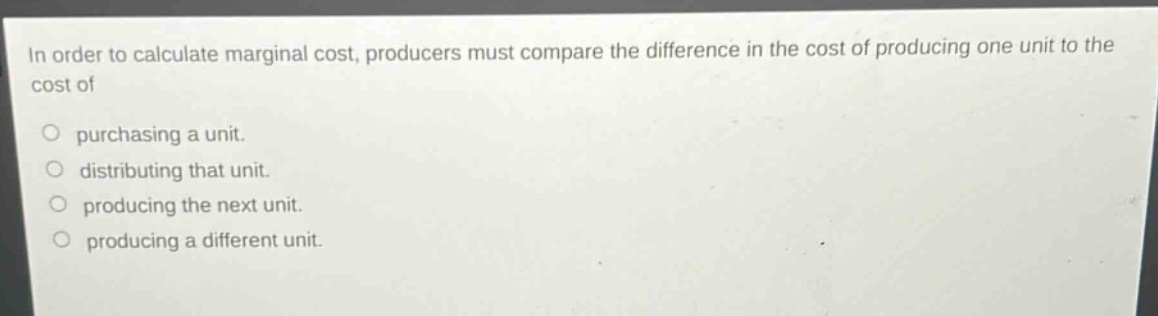 in order to calculate marginal cost, producers must compare the difference in the cost of producing one unit to the cost of\n\npurchasing a unit.\ndistributing that unit.\nproducing the next unit.\nproducing a different unit.