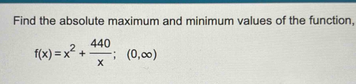 find the absolute maximum and minimum values of the function, f(x)=x^2 + 440/x; (0,∞)