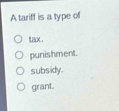 a tariff is a type of\ntax.\npunishment.\nsubsidy.\ngrant.