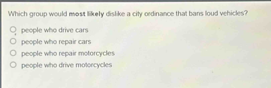 which group would most likely dislike a city ordinance that bans loud vehicles? people who drive cars people who repair cars people who repair motorcycles people who drive motorcycles