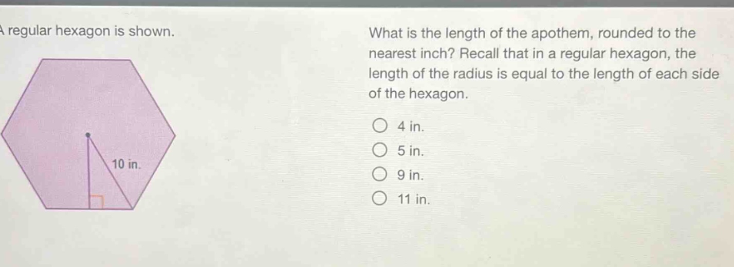 a regular hexagon is shown. what is the length of the apothem, rounded to the nearest inch? recall that in a regular hexagon, the length of the radius is equal to the length of each side of the hexagon. 4 in. 5 in. 9 in. 11 in.