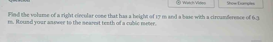 find the volume of a right circular cone that has a height of 17 m and a base with a circumference of 6.3 m. round your answer to the nearest tenth of a cubic meter.