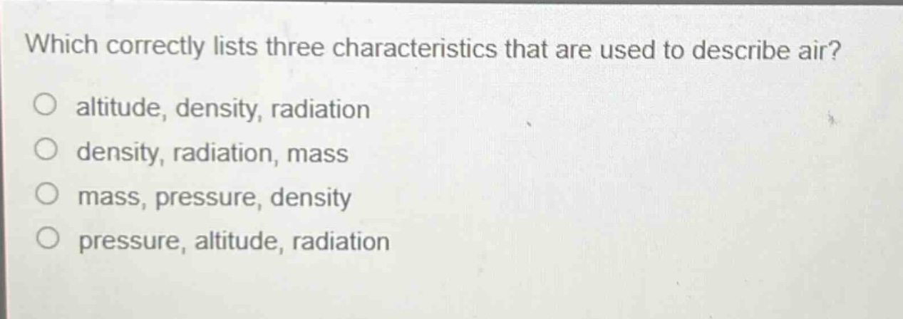 which correctly lists three characteristics that are used to describe air?\no altitude, density, radiation\no density, radiation, mass\no mass, pressure, density\no pressure, altitude, radiation