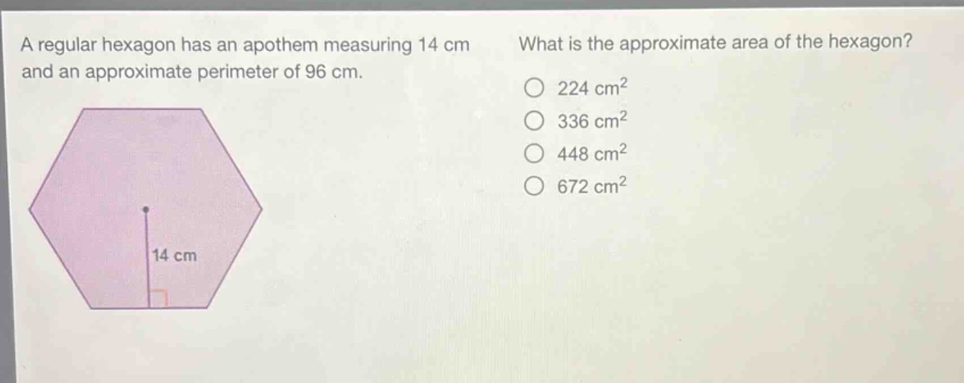 a regular hexagon has an apothem measuring 14 cm and an approximate perimeter of 96 cm. what is the approximate area of the hexagon? 224 cm² 336 cm² 448 cm² 672 cm²