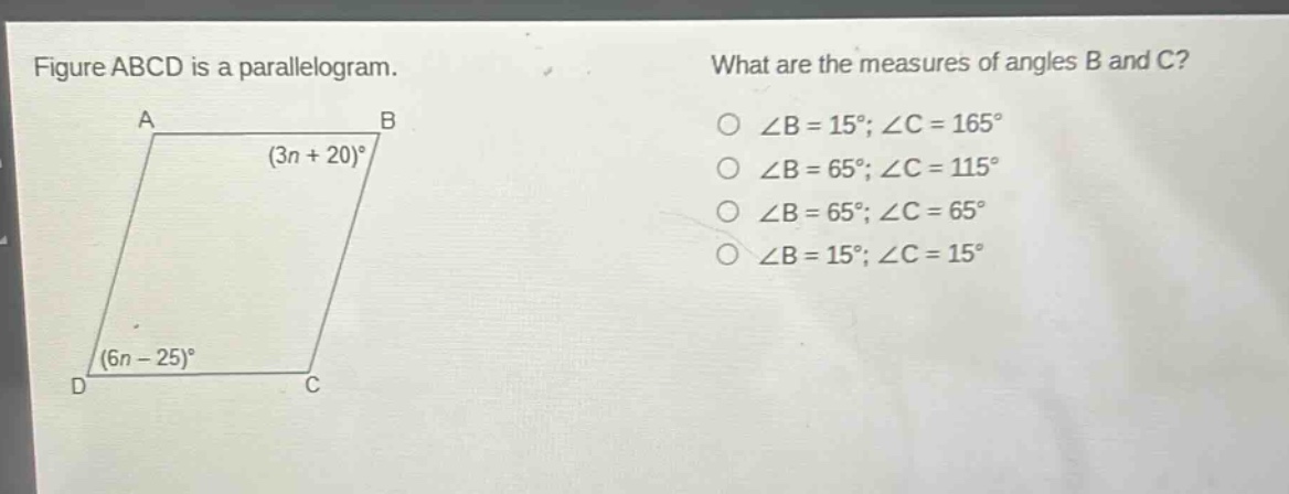 figure abcd is a parallelogram. what are the measures of angles b and c? ∠b = 15°; ∠c = 165° ∠b = 65°; ∠c = 115° ∠b = 65°; ∠c = 65° ∠b = 15°; ∠c = 15° (3n + 20)° (6n - 25)°