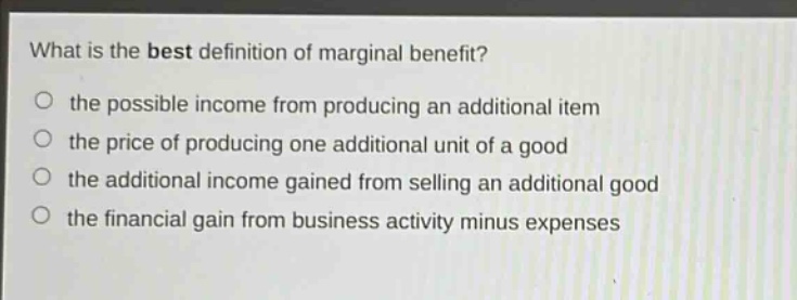 what is the best definition of marginal benefit? the possible income from producing an additional item the price of producing one additional unit of a good the additional income gained from selling an additional good the financial gain from business activity minus expenses