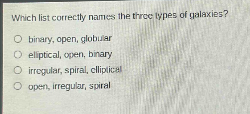 which list correctly names the three types of galaxies?\no binary, open, globular\no elliptical, open, binary\no irregular, spiral, elliptical\no open, irregular, spiral